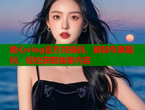 糖心vlog官方兑换码，解锁专属福利，轻松获取独家内容  第1张