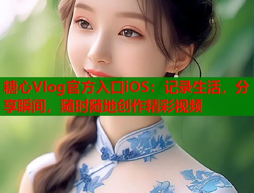 糖心Vlog官方入口iOS：记录生活，分享瞬间，随时随地创作精彩视频  第1张