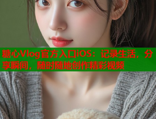 糖心Vlog官方入口iOS：记录生活，分享瞬间，随时随地创作精彩视频  第2张