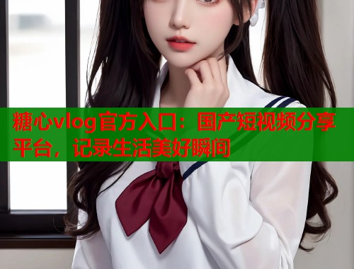 糖心vlog官方入口：国产短视频分享平台，记录生活美好瞬间  第1张
