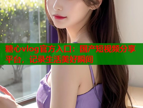 糖心vlog官方入口：国产短视频分享平台，记录生活美好瞬间  第2张