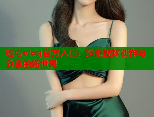 糖心vlog官方入口：探索视频创作与分享的新世界  第1张