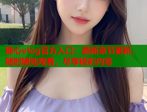 糖心vlog官方入口：最新章节更新，随时随地观看，尽享精彩内容  第1张