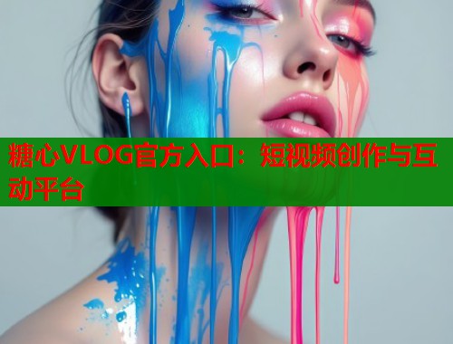 糖心VLOG官方入口：短视频创作与互动平台  第2张