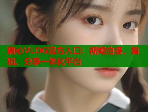糖心VLOG官方入口：视频拍摄、编辑、分享一体化平台  第1张