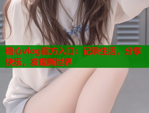 糖心vlog官方入口：记录生活，分享快乐，发现新世界  第1张
