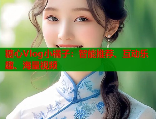 糖心Vlog小橘子：智能推荐、互动乐趣、海量视频  第2张