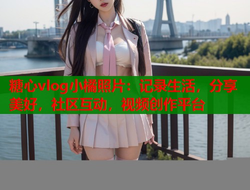 糖心vlog小橘照片：记录生活，分享美好，社区互动，视频创作平台  第1张
