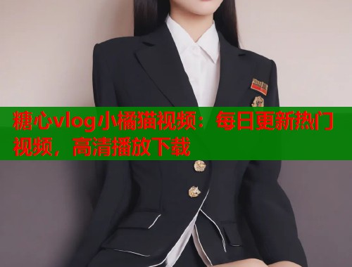 糖心vlog小橘猫视频：每日更新热门视频，高清播放下载  第2张