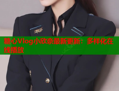 糖心Vlog小欣奈最新更新：多样化在线播放  第1张