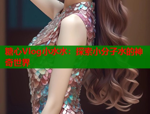 糖心Vlog小水水：探索小分子水的神奇世界  第1张