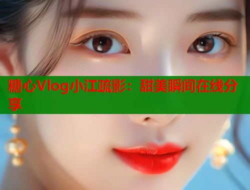 糖心Vlog小江疏影：甜美瞬间在线分享  第1张