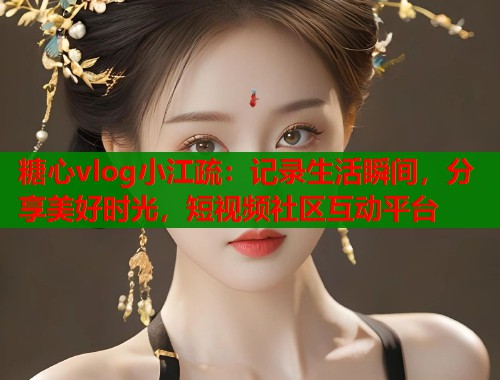 糖心vlog小江疏：记录生活瞬间，分享美好时光，短视频社区互动平台  第1张