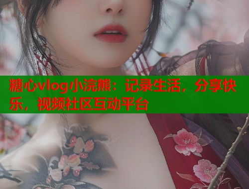 糖心vlog小浣熊：记录生活，分享快乐，视频社区互动平台  第1张