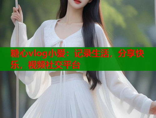 糖心vlog小爱：记录生活，分享快乐，视频社交平台  第1张
