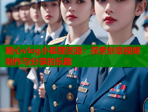 糖心vlog小狐狸资源：探索创意视频制作与分享的乐趣  第1张