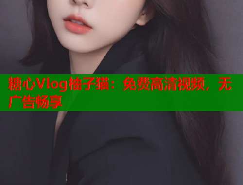 糖心Vlog柚子猫：免费高清视频，无广告畅享  第1张