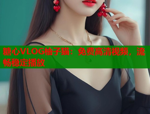 糖心VLOG柚子猫：免费高清视频，流畅稳定播放  第1张