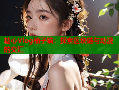 糖心Vlog柚子猫：探索区块链与动漫的交汇  第2张