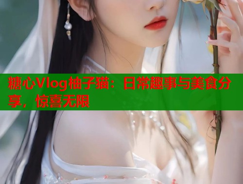 糖心Vlog柚子猫：日常趣事与美食分享，惊喜无限  第1张