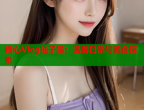 糖心Vlog柚子猫：温馨日常与美食探索  第1张