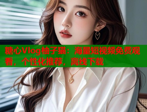 糖心Vlog柚子猫：海量短视频免费观看，个性化推荐，离线下载  第1张