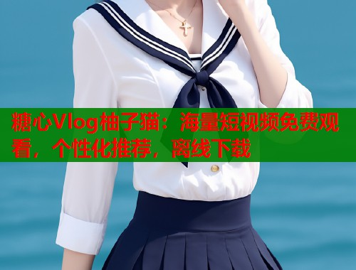 糖心Vlog柚子猫：海量短视频免费观看，个性化推荐，离线下载  第2张