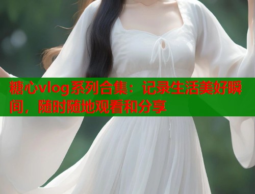 糖心vlog系列合集：记录生活美好瞬间，随时随地观看和分享  第1张