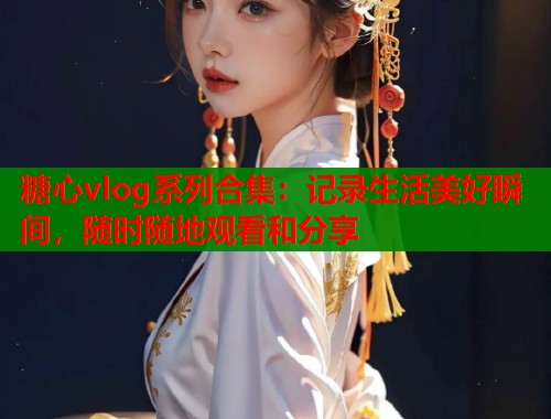 糖心vlog系列合集：记录生活美好瞬间，随时随地观看和分享  第2张