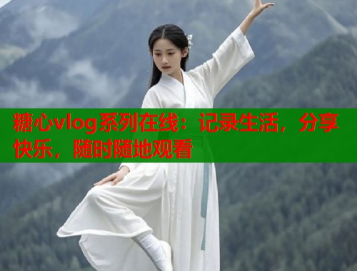 糖心vlog系列在线：记录生活，分享快乐，随时随地观看  第1张