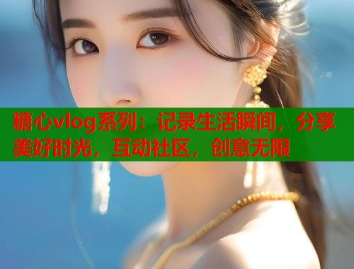 糖心vlog系列：记录生活瞬间，分享美好时光，互动社区，创意无限  第1张