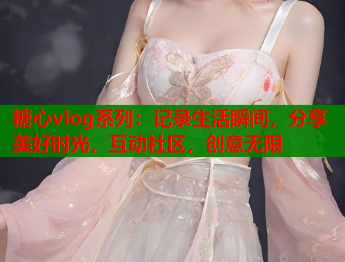 糖心vlog系列：记录生活瞬间，分享美好时光，互动社区，创意无限  第2张