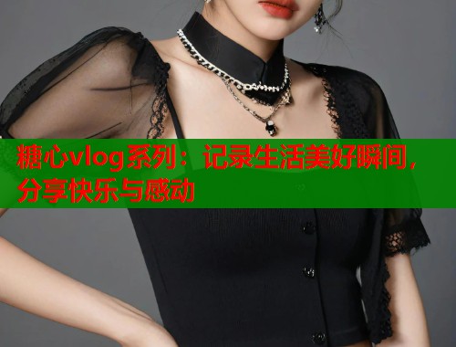 糖心vlog系列：记录生活美好瞬间，分享快乐与感动  第1张