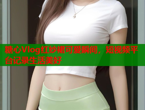 糖心Vlog红纱裙可爱瞬间，短视频平台记录生活美好  第1张