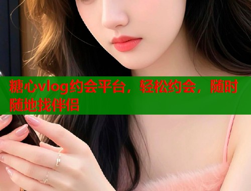 糖心vlog约会平台，轻松约会，随时随地找伴侣  第1张