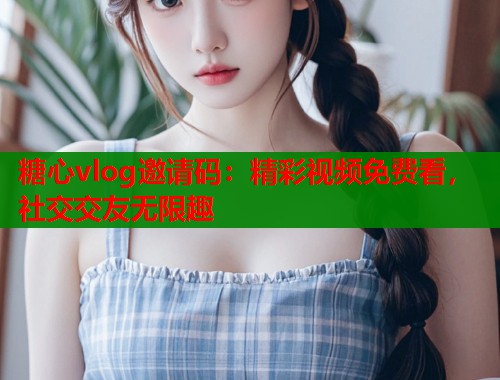 糖心vlog邀请码：精彩视频免费看，社交交友无限趣  第1张