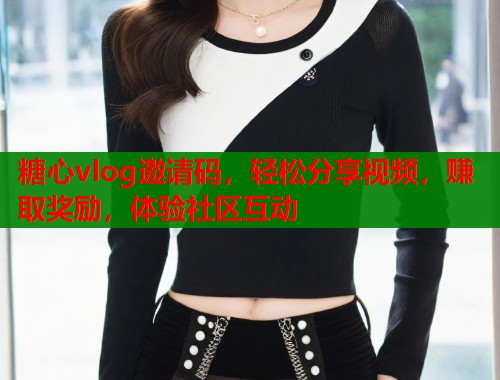 糖心vlog邀请码，轻松分享视频，赚取奖励，体验社区互动  第1张