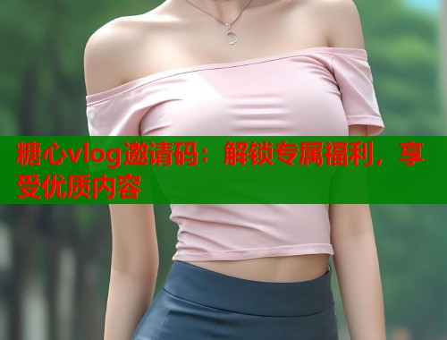 糖心vlog邀请码：解锁专属福利，享受优质内容  第1张