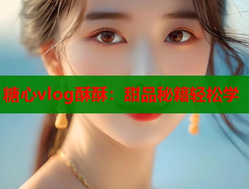 糖心vlog酥酥：甜品秘籍轻松学  第1张