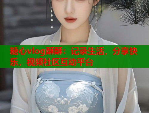 糖心vlog酥酥：记录生活，分享快乐，视频社区互动平台  第1张