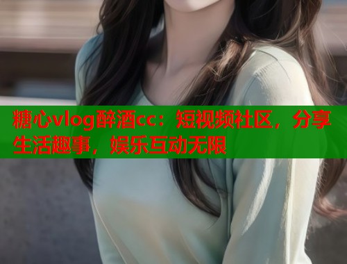 糖心vlog醉酒cc：短视频社区，分享生活趣事，娱乐互动无限  第1张