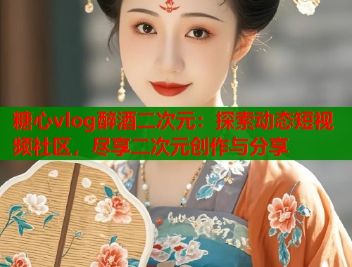 糖心vlog醉酒二次元：探索动态短视频社区，尽享二次元创作与分享  第1张