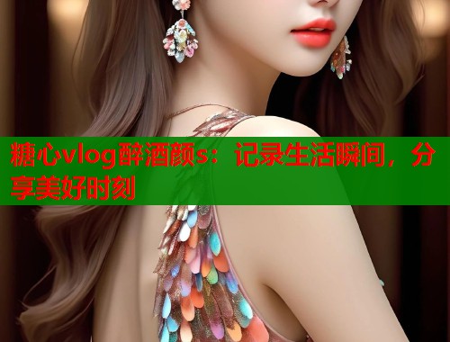 糖心vlog醉酒颜s：记录生活瞬间，分享美好时刻  第2张