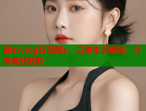 糖心vlog醉酒颜s：记录生活瞬间，分享美好时刻  第1张