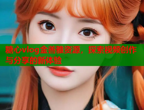 糖心vlog金善雅资源，探索视频创作与分享的新体验  第1张