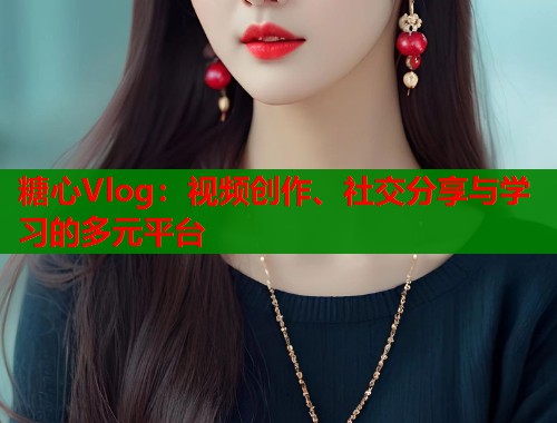 糖心Vlog：视频创作、社交分享与学习的多元平台  第1张