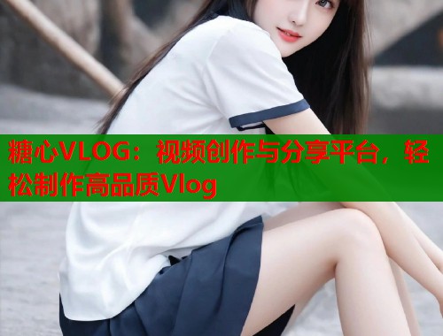 糖心VLOG：视频创作与分享平台，轻松制作高品质Vlog  第1张