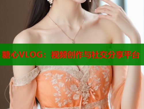 糖心VLOG：视频创作与社交分享平台  第1张