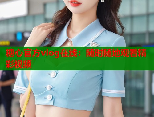 糖心官方vlog在线：随时随地观看精彩视频  第1张