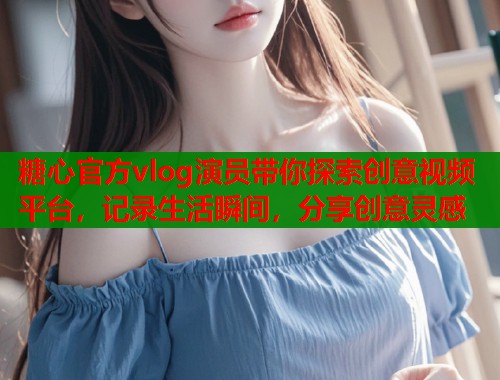 糖心官方vlog演员带你探索创意视频平台，记录生活瞬间，分享创意灵感  第2张